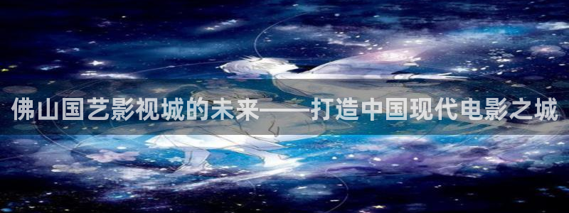 红桃影院最新免费入口：佛山国艺影视城的未来——打造中国现代电影之城