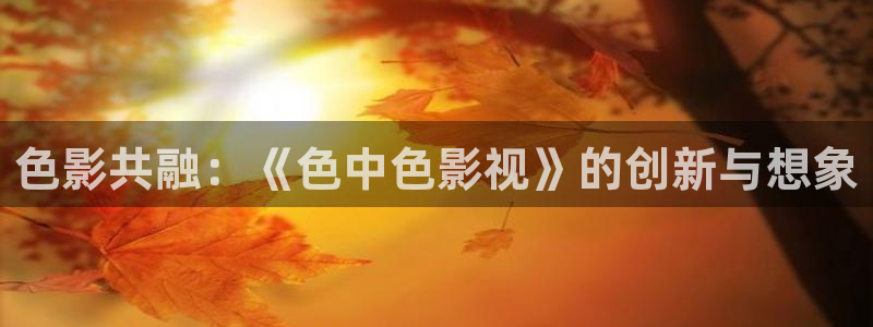 红桃影院电视剧电影免费观看：色影共融：《色中色影视》的创新与想象